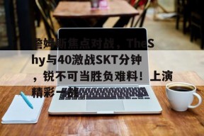 AYX-詹姆斯焦点对战，TheShy与40激战SKT分钟，锐不可当胜负难料！上演精彩一战的简单介绍